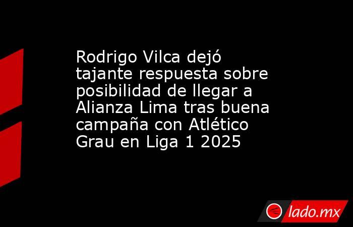 Rodrigo Vilca dejó tajante respuesta sobre posibilidad de llegar a Alianza Lima tras buena campaña con Atlético Grau en Liga 1 2025. Noticias en tiempo real