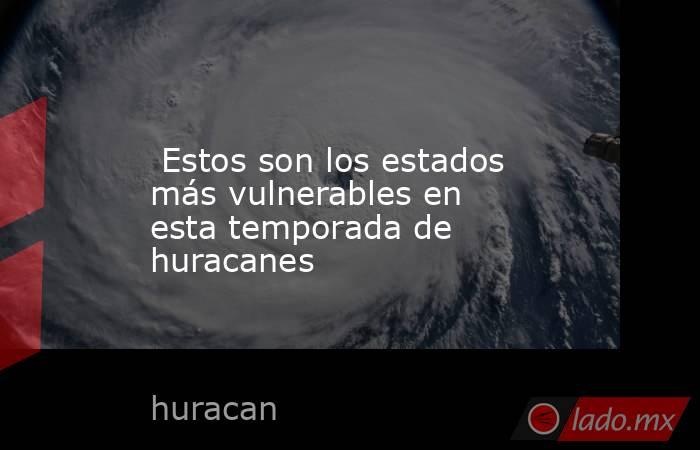  Estos son los estados más vulnerables en esta temporada de huracanes. Noticias en tiempo real