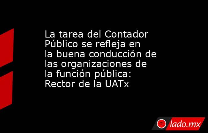 La tarea del Contador Público se refleja en la buena conducción de las organizaciones de la función pública: Rector de la UATx. Noticias en tiempo real
