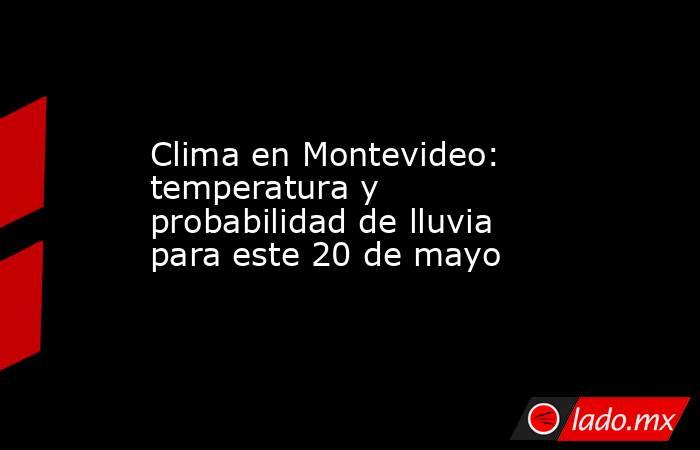 Clima en Montevideo: temperatura y probabilidad de lluvia para este 20 de mayo. Noticias en tiempo real