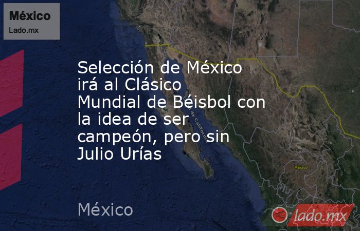Selección de México irá al Clásico Mundial de Béisbol con la idea de ser campeón, pero sin Julio Urías. Noticias en tiempo real