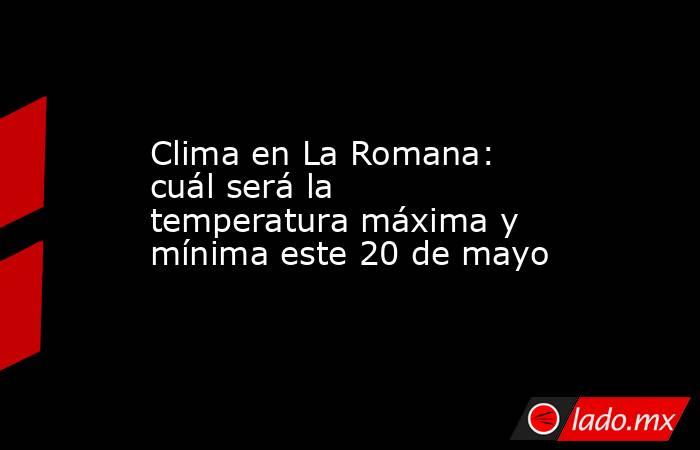 Clima en La Romana: cuál será la temperatura máxima y mínima este 20 de mayo. Noticias en tiempo real