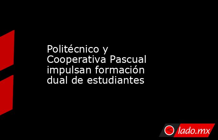 Politécnico y Cooperativa Pascual impulsan formación dual de estudiantes. Noticias en tiempo real