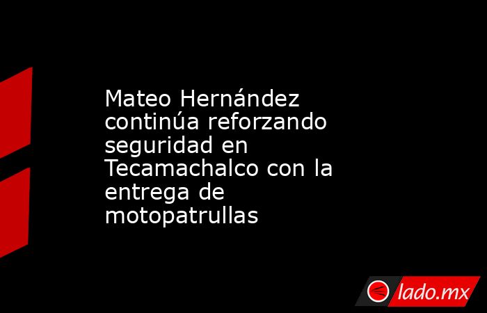 Mateo Hernández continúa reforzando seguridad en Tecamachalco con la entrega de motopatrullas. Noticias en tiempo real