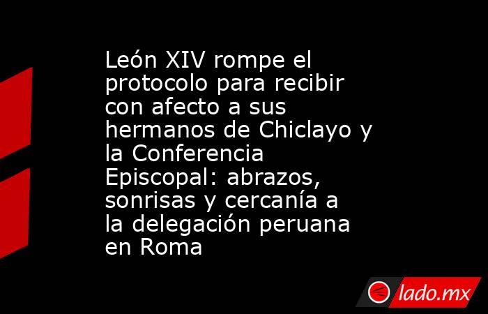 León XIV rompe el protocolo para recibir con afecto a sus hermanos de Chiclayo y la Conferencia Episcopal: abrazos, sonrisas y cercanía a la delegación peruana en Roma. Noticias en tiempo real