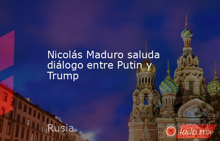 Nicolás Maduro saluda diálogo entre Putin y Trump. Noticias en tiempo real