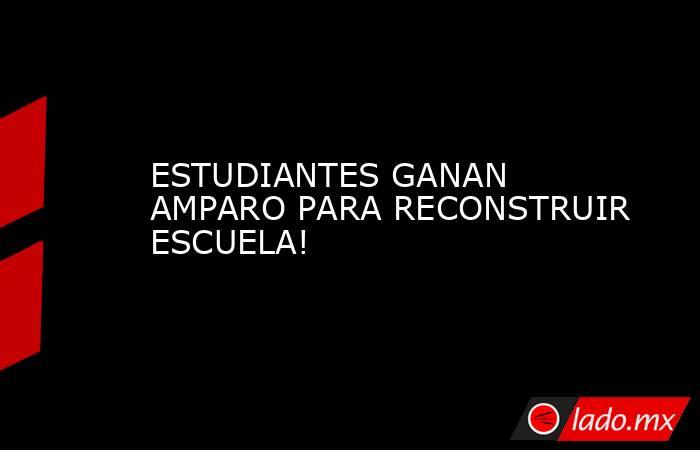 ESTUDIANTES GANAN AMPARO PARA RECONSTRUIR ESCUELA!. Noticias en tiempo real