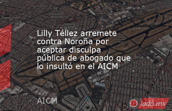 Lilly Téllez arremete contra Noroña por aceptar disculpa pública de abogado que lo insultó en el AICM. Noticias en tiempo real