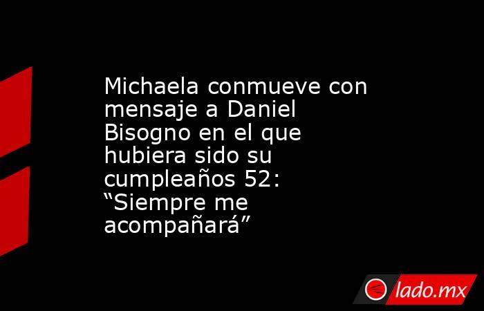 Michaela conmueve con mensaje a Daniel Bisogno en el que hubiera sido su cumpleaños 52: “Siempre me acompañará”. Noticias en tiempo real