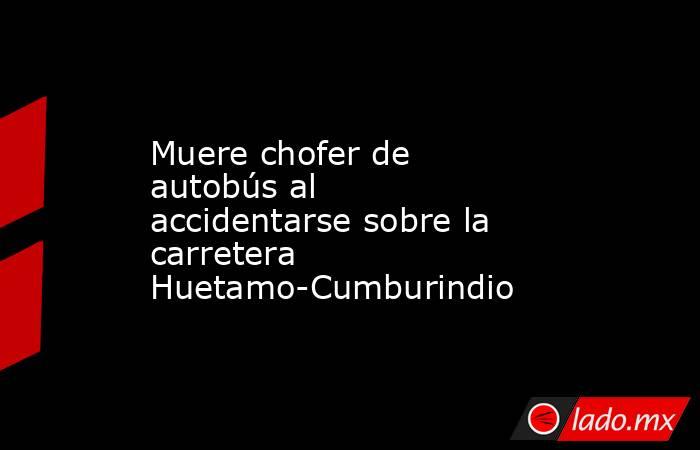 Muere chofer de autobús al accidentarse sobre la carretera Huetamo-Cumburindio. Noticias en tiempo real