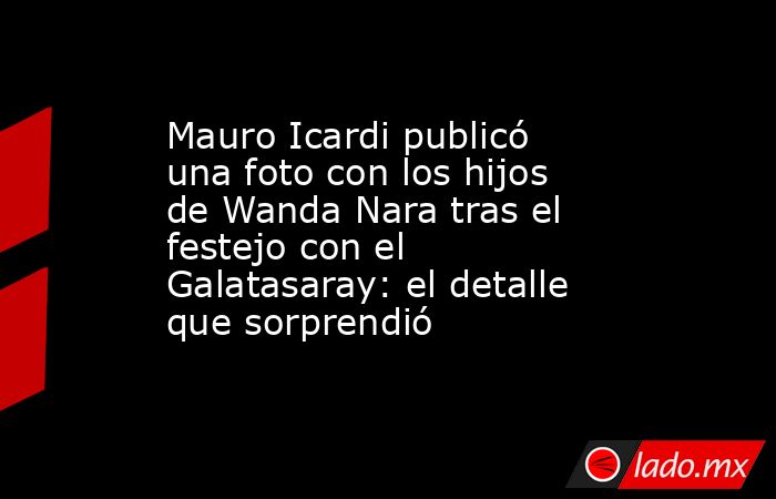 Mauro Icardi publicó una foto con los hijos de Wanda Nara tras el festejo con el Galatasaray: el detalle que sorprendió. Noticias en tiempo real