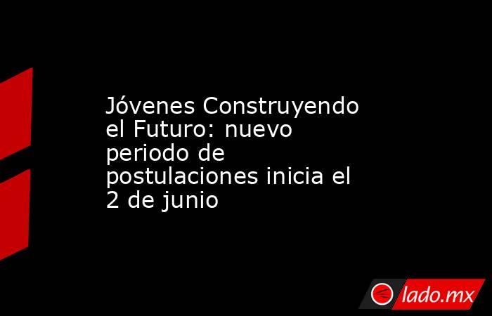 Jóvenes Construyendo el Futuro: nuevo periodo de postulaciones inicia el 2 de junio. Noticias en tiempo real