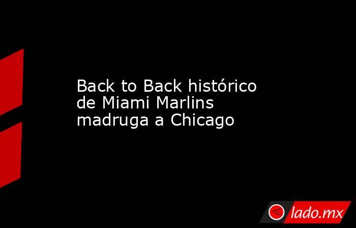 Back to Back histórico de Miami Marlins madruga a Chicago. Noticias en tiempo real