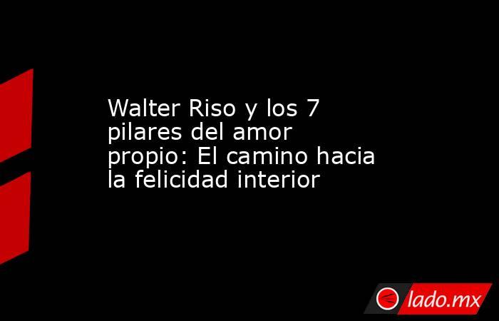 Walter Riso y los 7 pilares del amor propio: El camino hacia la felicidad interior. Noticias en tiempo real