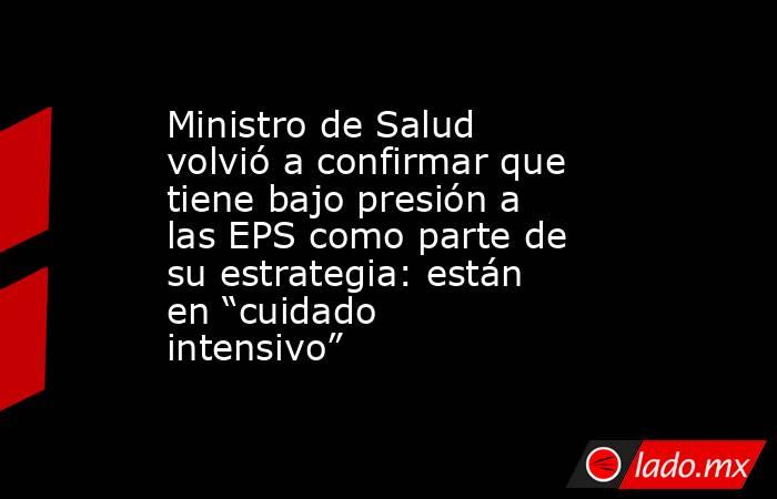 Ministro de Salud volvió a confirmar que tiene bajo presión a las EPS como parte de su estrategia: están en “cuidado intensivo”. Noticias en tiempo real