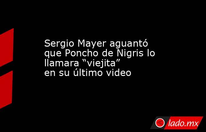 Sergio Mayer aguantó que Poncho de Nigris lo llamara “viejita” en su último video . Noticias en tiempo real