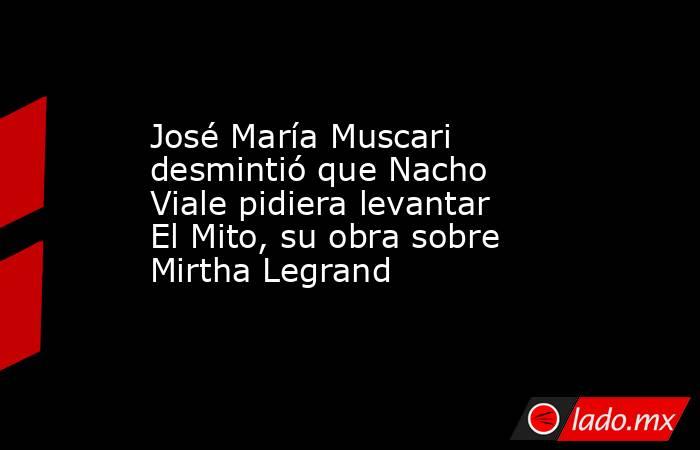 José María Muscari desmintió que Nacho Viale pidiera levantar El Mito, su obra sobre Mirtha Legrand. Noticias en tiempo real