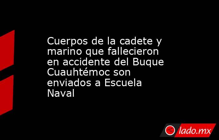 Cuerpos de la cadete y marino que fallecieron en accidente del Buque Cuauhtémoc son enviados a Escuela Naval. Noticias en tiempo real