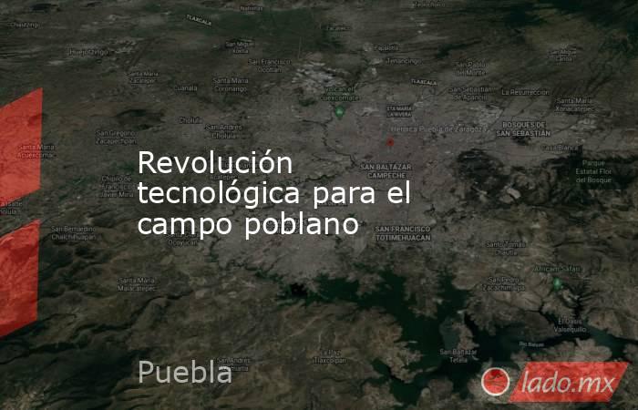 Revolución tecnológica para el campo poblano. Noticias en tiempo real