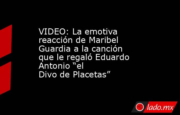 VIDEO: La emotiva reacción de Maribel Guardia a la canción que le regaló Eduardo Antonio “el Divo de Placetas”. Noticias en tiempo real
