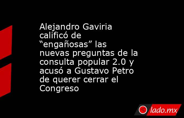 Alejandro Gaviria calificó de “engañosas” las nuevas preguntas de la consulta popular 2.0 y acusó a Gustavo Petro de querer cerrar el Congreso. Noticias en tiempo real