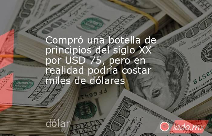 Compró una botella de principios del siglo XX por USD 75, pero en realidad podría costar miles de dólares. Noticias en tiempo real
