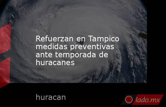 Refuerzan en Tampico medidas preventivas ante temporada de huracanes. Noticias en tiempo real