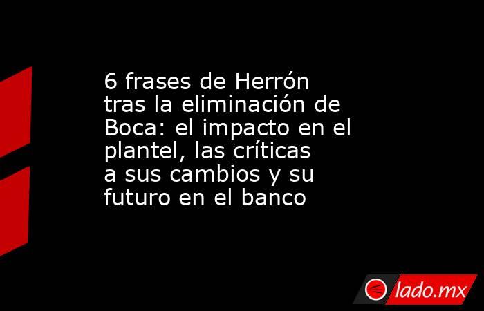 6 frases de Herrón tras la eliminación de Boca: el impacto en el plantel, las críticas a sus cambios y su futuro en el banco. Noticias en tiempo real