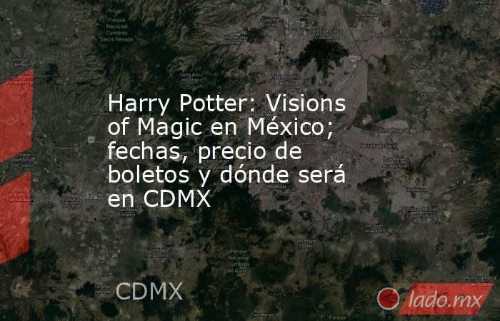 Harry Potter: Visions of Magic en México; fechas, precio de boletos y dónde será en CDMX. Noticias en tiempo real