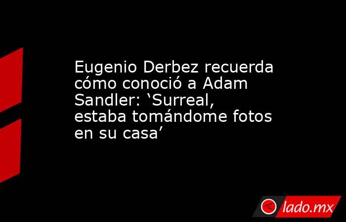 Eugenio Derbez recuerda cómo conoció a Adam Sandler: ‘Surreal, estaba tomándome fotos en su casa’. Noticias en tiempo real