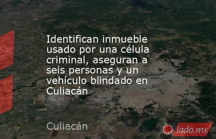 Identifican inmueble usado por una célula criminal, aseguran a seis personas y un vehículo blindado en Culiacán . Noticias en tiempo real