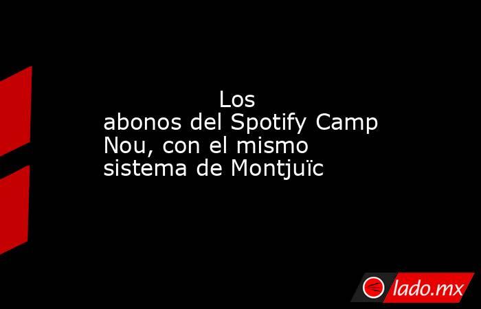                Los abonos del Spotify Camp Nou, con el mismo sistema de Montjuïc           . Noticias en tiempo real