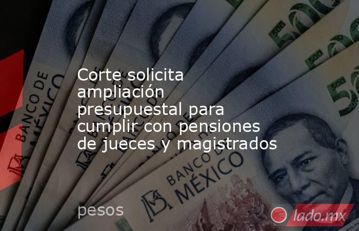 Corte solicita ampliación presupuestal para cumplir con pensiones de jueces y magistrados. Noticias en tiempo real