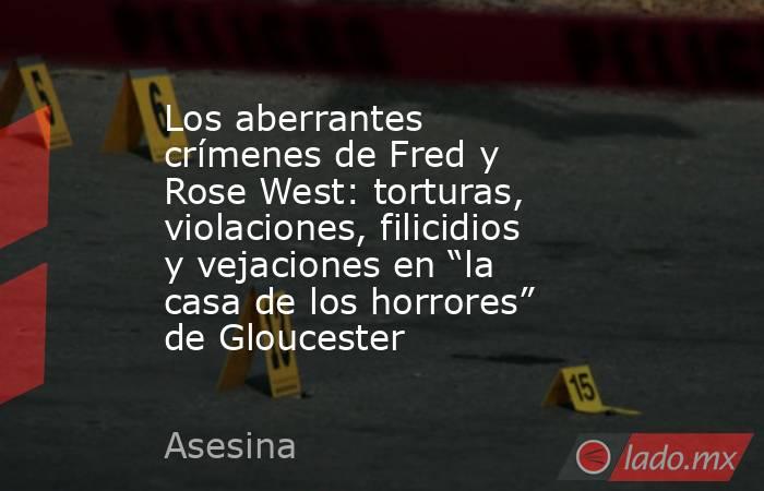 Los aberrantes crímenes de Fred y Rose West: torturas, violaciones, filicidios y vejaciones en “la casa de los horrores” de Gloucester. Noticias en tiempo real