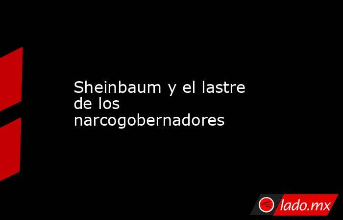 Sheinbaum y el lastre de los narcogobernadores. Noticias en tiempo real