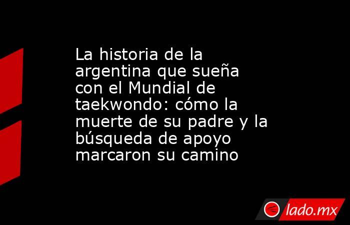 La historia de la argentina que sueña con el Mundial de taekwondo: cómo la muerte de su padre y la búsqueda de apoyo marcaron su camino . Noticias en tiempo real
