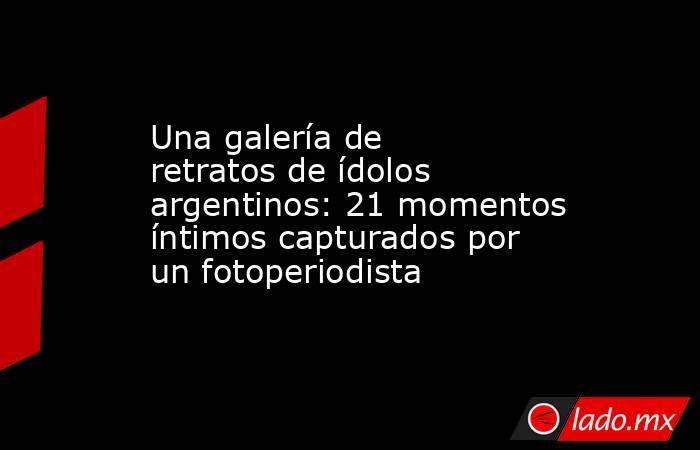 Una galería de retratos de ídolos argentinos: 21 momentos íntimos capturados por un fotoperiodista. Noticias en tiempo real