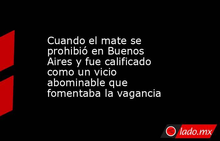 Cuando el mate se prohibió en Buenos Aires y fue calificado como un vicio abominable que fomentaba la vagancia. Noticias en tiempo real