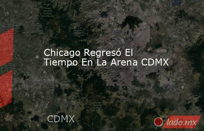 Chicago Regresó El Tiempo En La Arena CDMX. Noticias en tiempo real