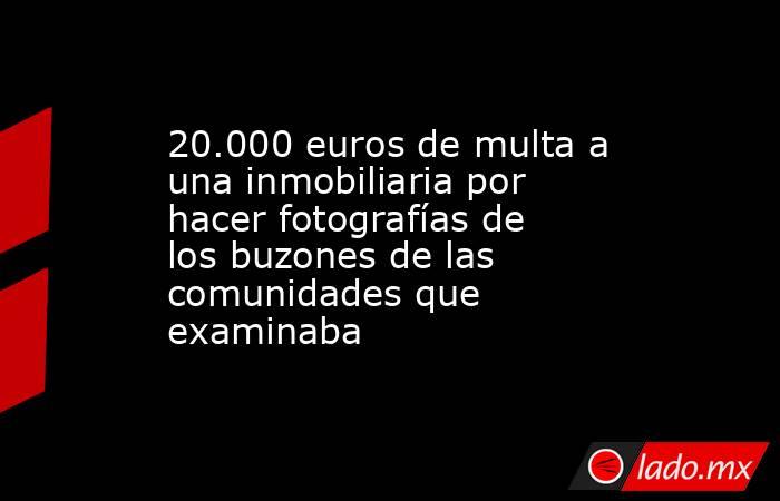 20.000 euros de multa a una inmobiliaria por hacer fotografías de los buzones de las comunidades que examinaba . Noticias en tiempo real
