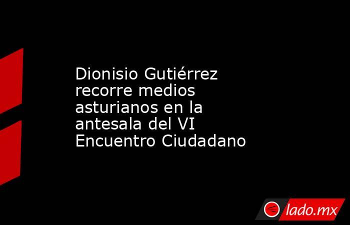Dionisio Gutiérrez recorre medios asturianos en la antesala del VI Encuentro Ciudadano. Noticias en tiempo real