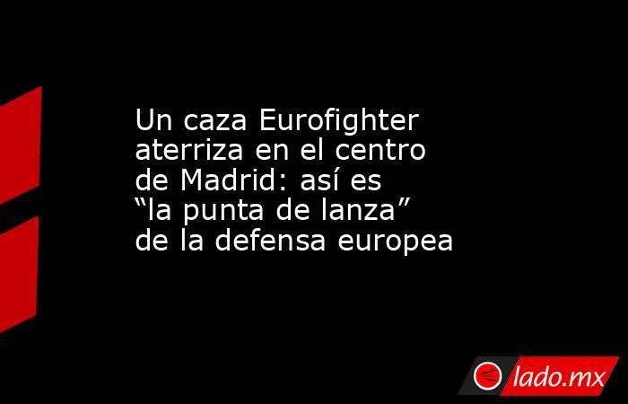 Un caza Eurofighter aterriza en el centro de Madrid: así es “la punta de lanza” de la defensa europea. Noticias en tiempo real