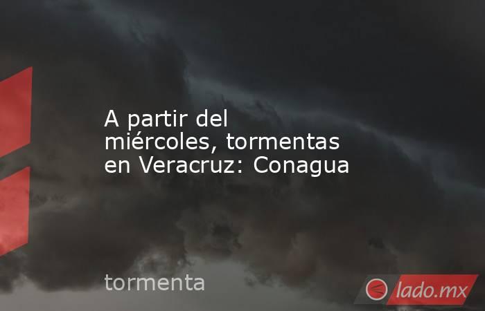 A partir del miércoles, tormentas en Veracruz: Conagua. Noticias en tiempo real