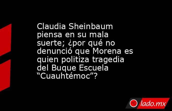 Claudia Sheinbaum piensa en su mala suerte; ¿por qué no denunció que Morena es quien politiza tragedia del Buque Escuela “Cuauhtémoc”?. Noticias en tiempo real