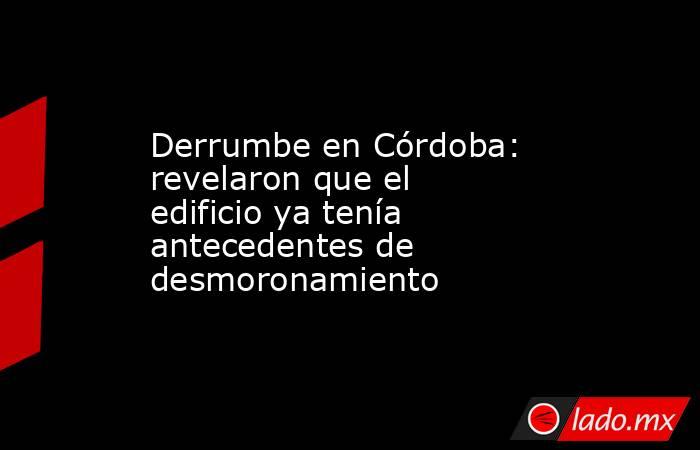 Derrumbe en Córdoba: revelaron que el edificio ya tenía antecedentes de desmoronamiento . Noticias en tiempo real