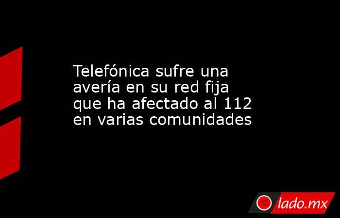 Telefónica sufre una avería en su red fija que ha afectado al 112 en varias comunidades. Noticias en tiempo real