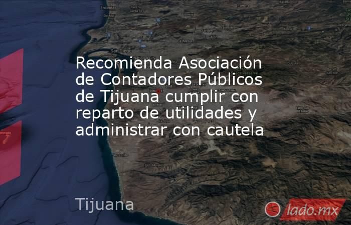 Recomienda Asociación de Contadores Públicos de Tijuana cumplir con reparto de utilidades y administrar con cautela. Noticias en tiempo real