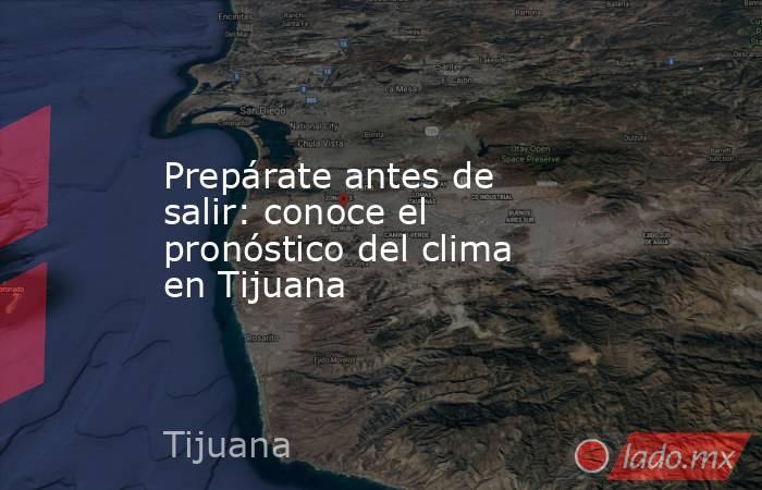 Prepárate antes de salir: conoce el pronóstico del clima en Tijuana. Noticias en tiempo real