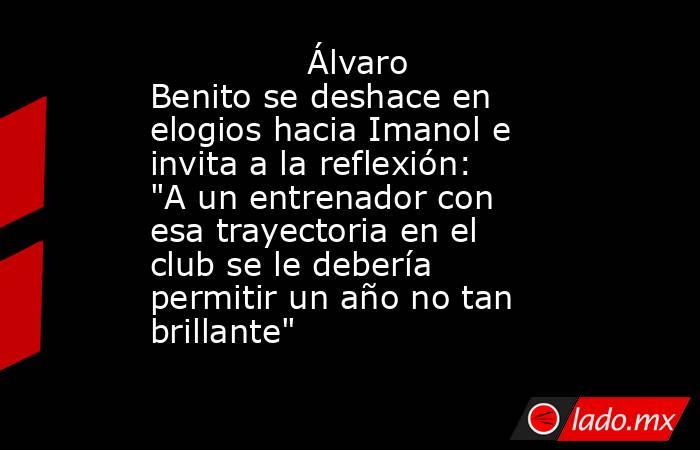                                       Álvaro Benito se deshace en elogios hacia Imanol e invita a la reflexión: 