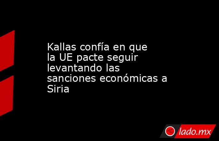 Kallas confía en que la UE pacte seguir levantando las sanciones económicas a Siria. Noticias en tiempo real